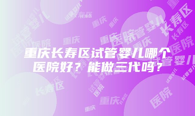 重庆长寿区试管婴儿哪个医院好？能做三代吗？