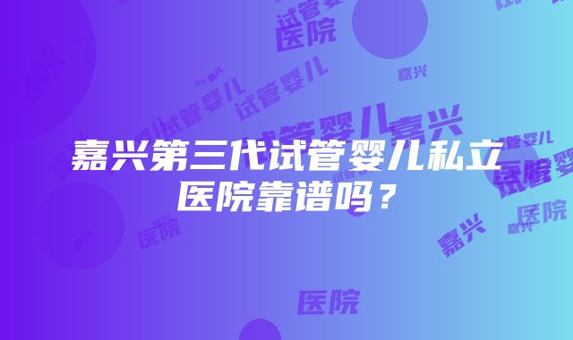 嘉兴第三代试管婴儿私立医院靠谱吗？