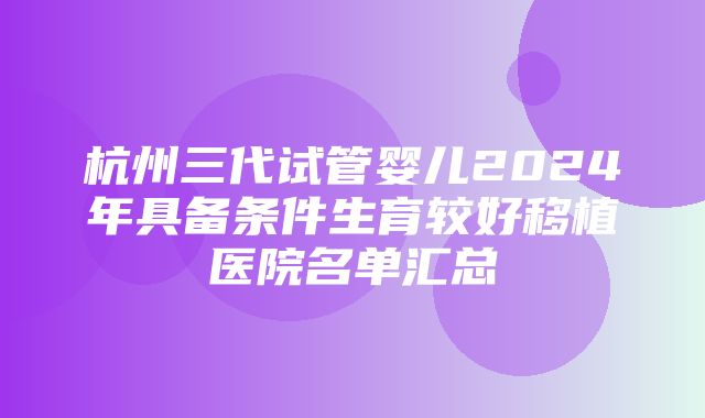 杭州三代试管婴儿2024年具备条件生育较好移植医院名单汇总