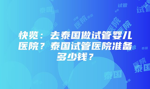 快览：去泰国做试管婴儿医院？泰国试管医院准备多少钱？