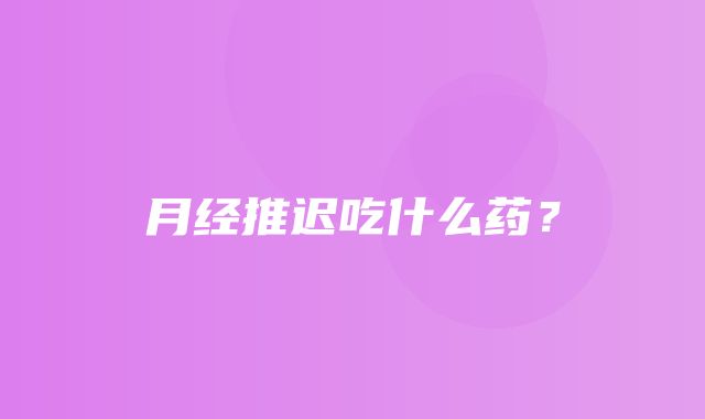 月经推迟吃什么药？