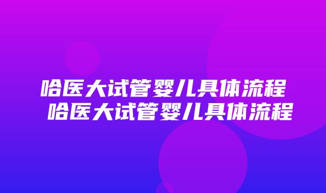 哈医大试管婴儿具体流程 哈医大试管婴儿具体流程