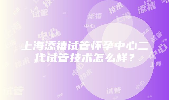 上海添禧试管怀孕中心二代试管技术怎么样？