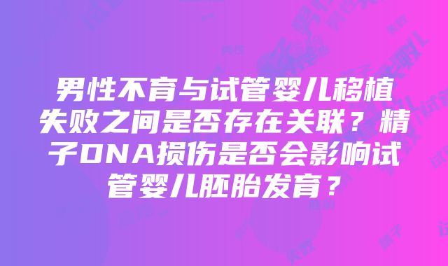 男性不育与试管婴儿移植失败之间是否存在关联？精子DNA损伤是否会影响试管婴儿胚胎发育？