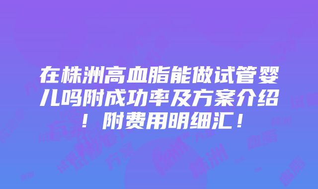 在株洲高血脂能做试管婴儿吗附成功率及方案介绍！附费用明细汇！