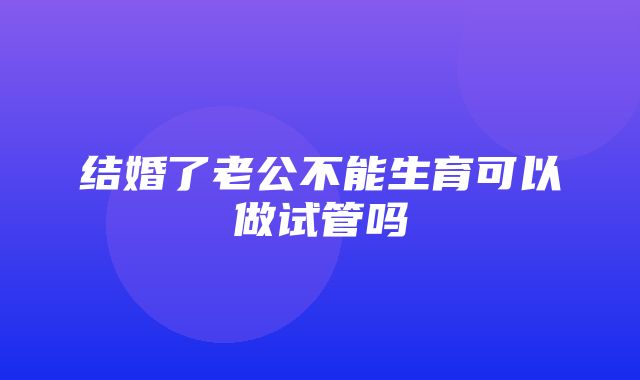 结婚了老公不能生育可以做试管吗