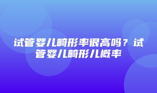 试管婴儿畸形率很高吗？试管婴儿畸形儿概率