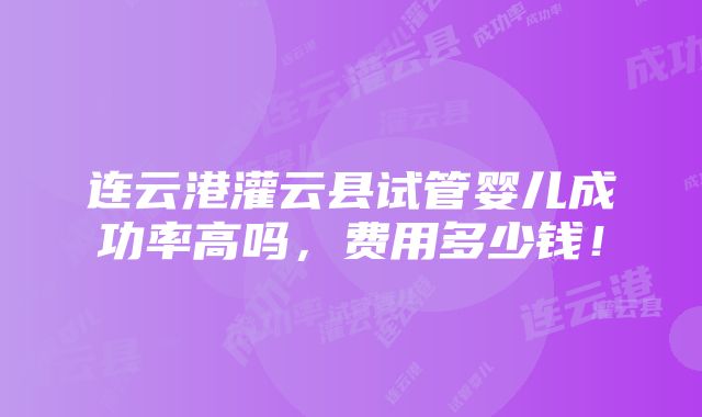 连云港灌云县试管婴儿成功率高吗，费用多少钱！