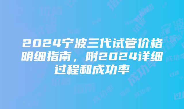 2024宁波三代试管价格明细指南，附2024详细过程和成功率