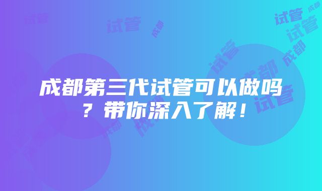 成都第三代试管可以做吗？带你深入了解！