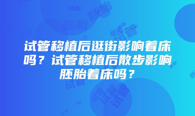 试管移植后逛街影响着床吗？试管移植后散步影响胚胎着床吗？