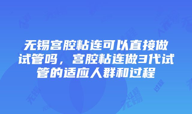 无锡宫腔粘连可以直接做试管吗，宫腔粘连做3代试管的适应人群和过程