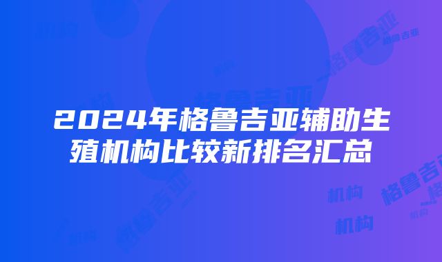 2024年格鲁吉亚辅助生殖机构比较新排名汇总