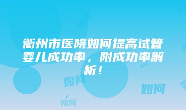 衢州市医院如何提高试管婴儿成功率，附成功率解析！