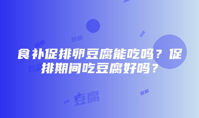 食补促排卵豆腐能吃吗？促排期间吃豆腐好吗？