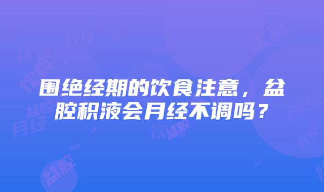 围绝经期的饮食注意，盆腔积液会月经不调吗？