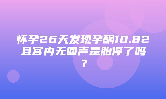 怀孕26天发现孕酮10.82且宫内无回声是胎停了吗？