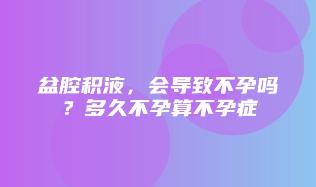 盆腔积液，会导致不孕吗？多久不孕算不孕症