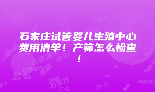 石家庄试管婴儿生殖中心费用清单！产筛怎么检查！