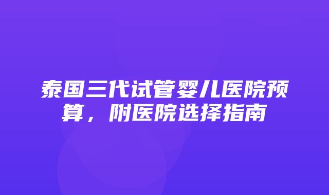 泰国三代试管婴儿医院预算，附医院选择指南