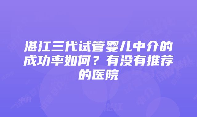 湛江三代试管婴儿中介的成功率如何？有没有推荐的医院