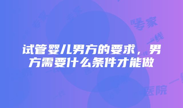 试管婴儿男方的要求，男方需要什么条件才能做