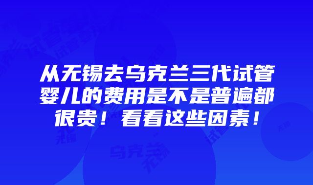 从无锡去乌克兰三代试管婴儿的费用是不是普遍都很贵！看看这些因素！