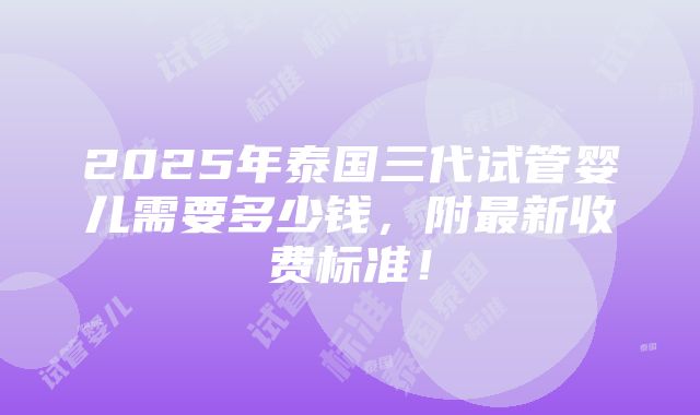 2025年泰国三代试管婴儿需要多少钱，附最新收费标准！