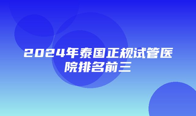 2024年泰国正规试管医院排名前三