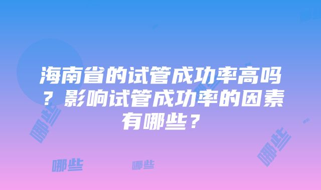 海南省的试管成功率高吗？影响试管成功率的因素有哪些？