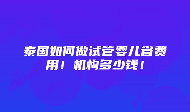 泰国如何做试管婴儿省费用！机构多少钱！