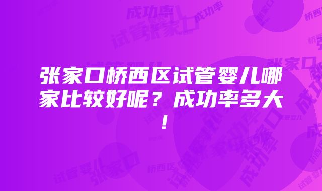 张家口桥西区试管婴儿哪家比较好呢？成功率多大！