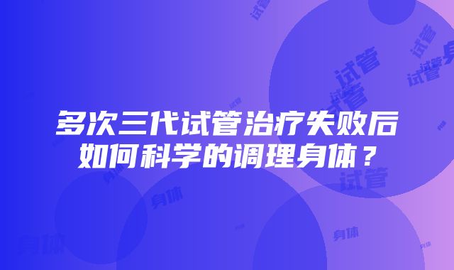 多次三代试管治疗失败后如何科学的调理身体？