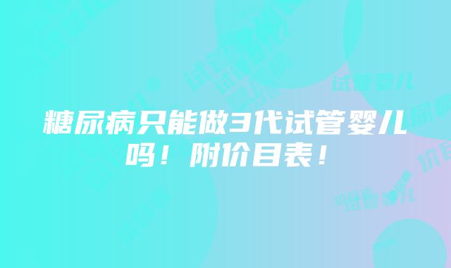 糖尿病只能做3代试管婴儿吗！附价目表！