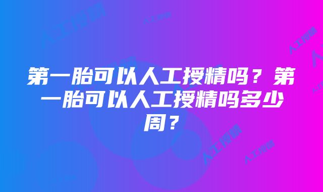 第一胎可以人工授精吗？第一胎可以人工授精吗多少周？