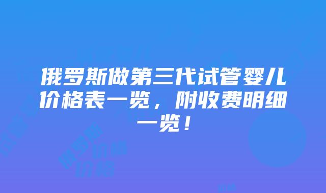 俄罗斯做第三代试管婴儿价格表一览，附收费明细一览！