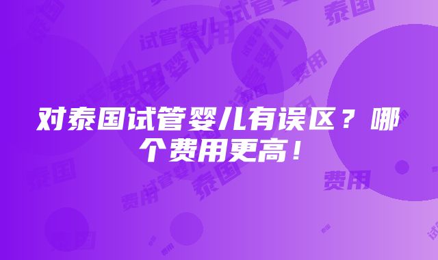 对泰国试管婴儿有误区？哪个费用更高！