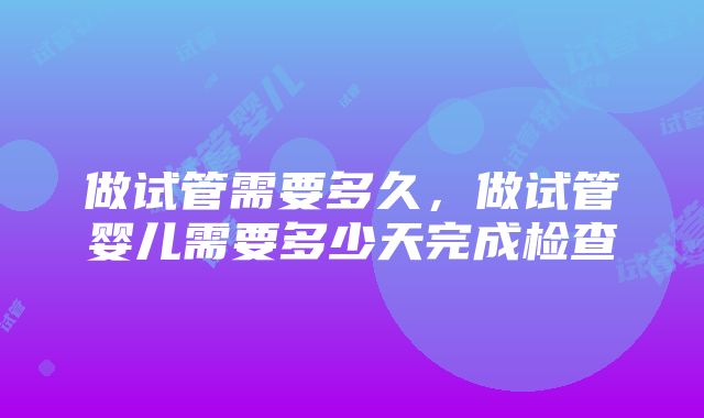 做试管需要多久，做试管婴儿需要多少天完成检查