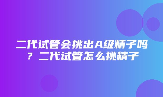 二代试管会挑出A级精子吗？二代试管怎么挑精子