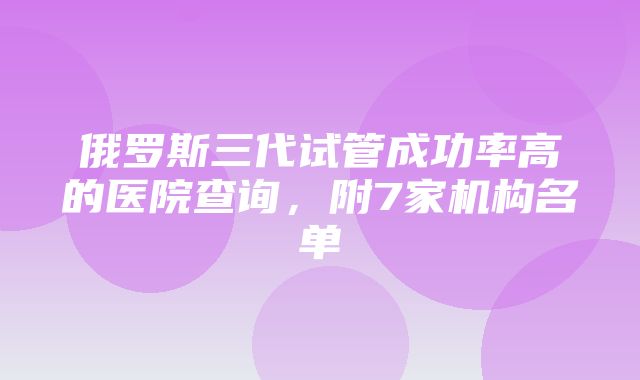 俄罗斯三代试管成功率高的医院查询，附7家机构名单