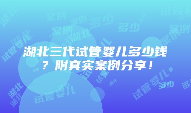 湖北三代试管婴儿多少钱？附真实案例分享！