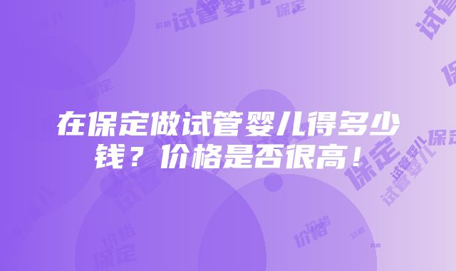 在保定做试管婴儿得多少钱？价格是否很高！