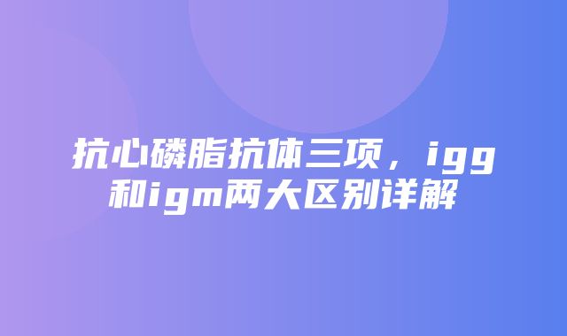 抗心磷脂抗体三项，igg和igm两大区别详解