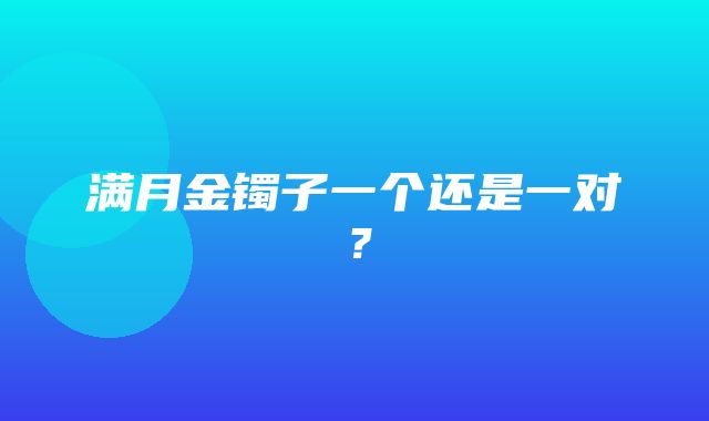 满月金镯子一个还是一对？