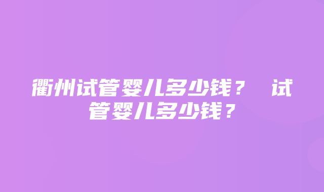 衢州试管婴儿多少钱？ 试管婴儿多少钱？