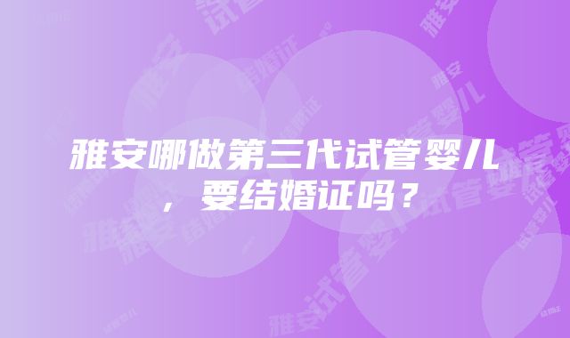 雅安哪做第三代试管婴儿，要结婚证吗？