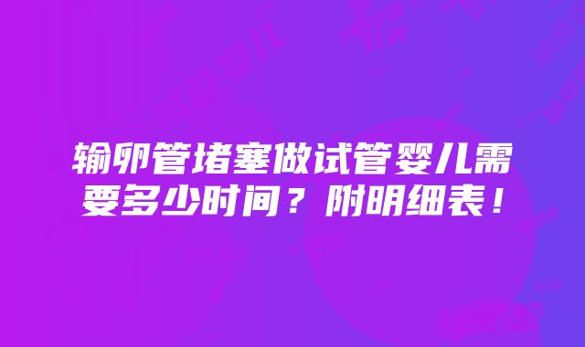 输卵管堵塞做试管婴儿需要多少时间？附明细表！