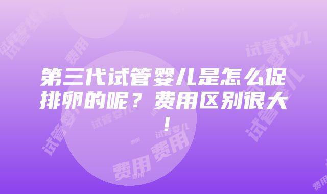 第三代试管婴儿是怎么促排卵的呢？费用区别很大！