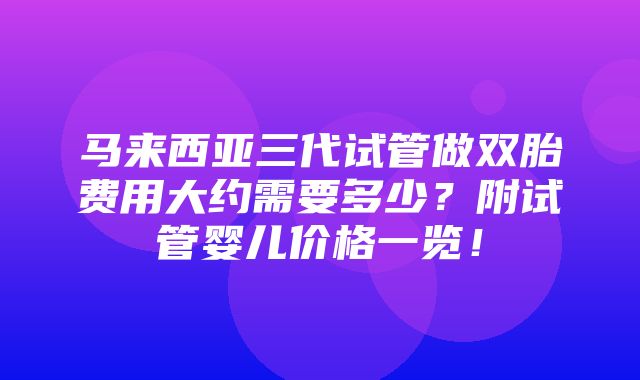 马来西亚三代试管做双胎费用大约需要多少？附试管婴儿价格一览！