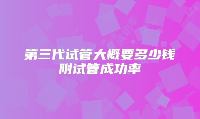 第三代试管大概要多少钱附试管成功率